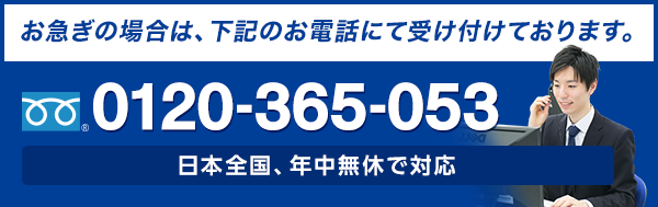 お急ぎの場合は、お電話にて受け付けております。 フリーダイヤル : 0120-365-053 日本全国、年中無休で対応