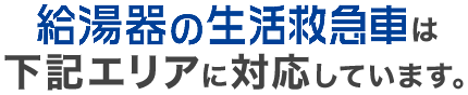 給湯器の生活救急車は、下記エリアに対応しております